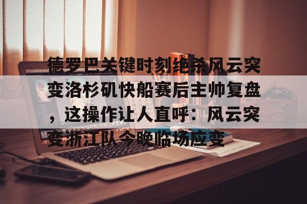 多米APP下载-德罗巴关键时刻绝杀风云突变洛杉矶快船赛后主帅复盘，这操作让人直呼：风云突变浙江队今晚临场应变的简单介绍