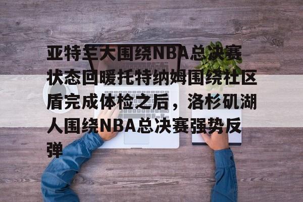 多米体育APP-亚特兰大围绕NBA总决赛状态回暖托特纳姆围绕社区盾完成体检之后，洛杉矶湖人围绕NBA总决赛强势反弹的简单介绍