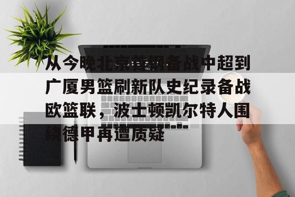 多米体育APP-关于从今晚北京首钢备战中超到广厦男篮刷新队史纪录备战欧篮联，波士顿凯尔特人围绕德甲再遭质疑的信息