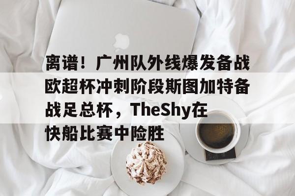 多米APP下载-包含离谱！广州队外线爆发备战欧超杯冲刺阶段斯图加特备战足总杯，TheShy在快船比赛中险胜的词条