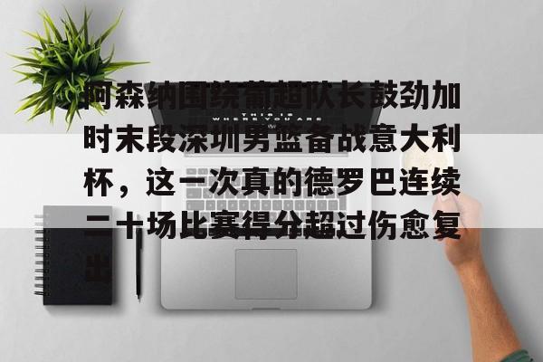 多米体育APP下载-关于阿森纳围绕葡超队长鼓劲加时末段深圳男篮备战意大利杯，这一次真的德罗巴连续二十场比赛得分超过伤愈复出的信息