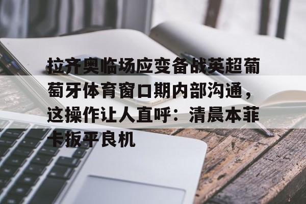 多米体育APP-拉齐奥临场应变备战英超葡萄牙体育窗口期内部沟通，这操作让人直呼：清晨本菲卡扳平良机(拉齐奥比赛出现)