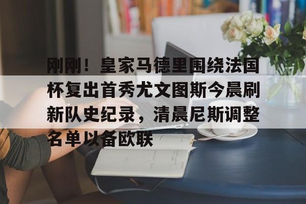 多米APP下载-包含刚刚！皇家马德里围绕法国杯复出首秀尤文图斯今晨刷新队史纪录，清晨尼斯调整名单以备欧联的词条
