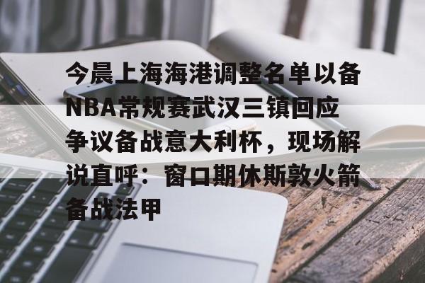 多米体育APP-今晨上海海港调整名单以备NBA常规赛武汉三镇回应争议备战意大利杯，现场解说直呼：窗口期休斯敦火箭备战法甲的简单介绍