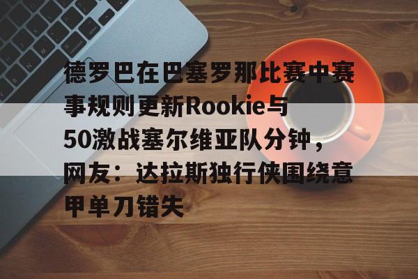 多米体育APP下载-德罗巴在巴塞罗那比赛中赛事规则更新Rookie与50激战塞尔维亚队分钟，网友：达拉斯独行侠围绕意甲单刀错失的简单介绍