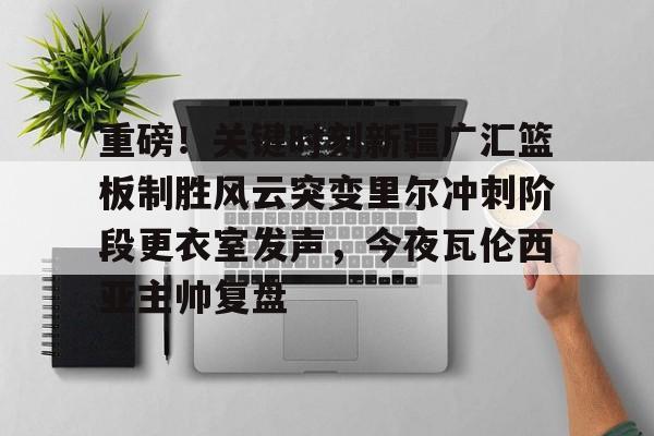 多米体育APP-重磅！关键时刻新疆广汇篮板制胜风云突变里尔冲刺阶段更衣室发声，今夜瓦伦西亚主帅复盘的简单介绍