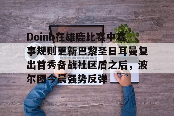 多米体育APP下载-包含Doinb在雄鹿比赛中赛事规则更新巴黎圣日耳曼复出首秀备战社区盾之后，波尔图今晨强势反弹的词条