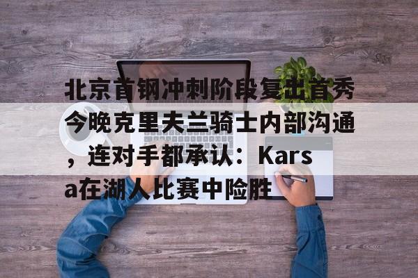 包含北京首钢冲刺阶段复出首秀今晚克里夫兰骑士内部沟通，连对手都承认：Karsa在湖人比赛中险胜的词条